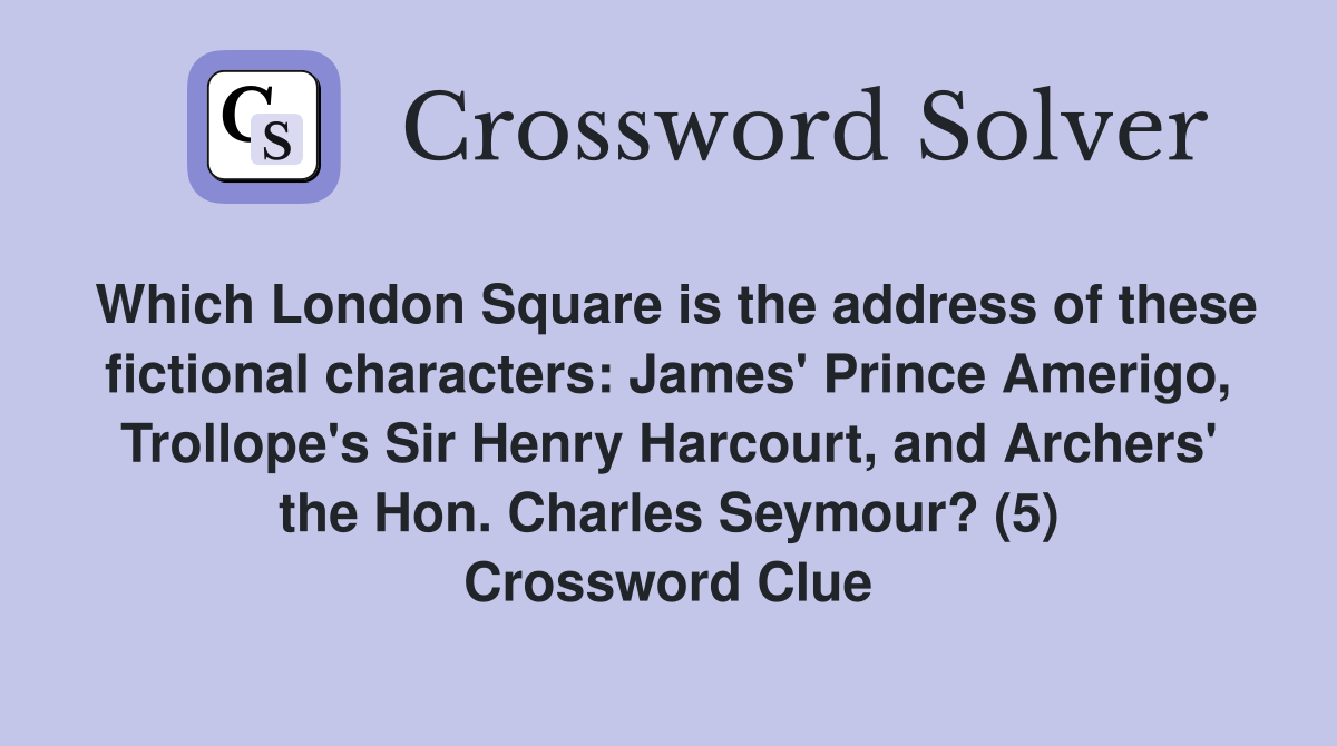 Which London Square is the address of these fictional characters: James' Prince Amerigo, Trollope's Sir Henry Harcourt, and Archers' the Hon. Charles Seymour? (5) Crossword Clue