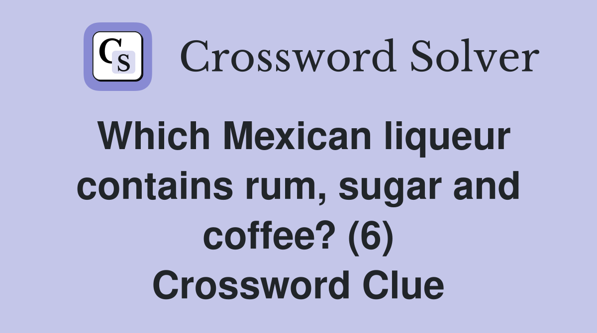 Which Mexican liqueur contains rum, sugar and coffee? (6) Crossword Clue
