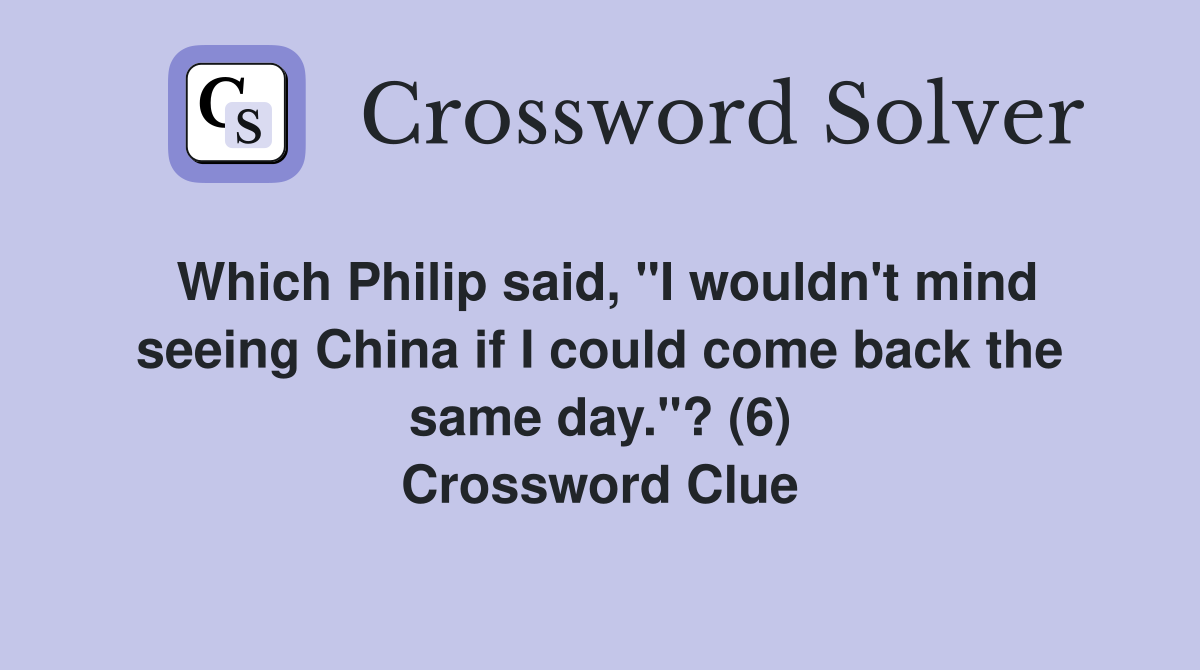 Which Philip said, "I wouldn't mind seeing China if I could come back the same day."? (6) Crossword Clue