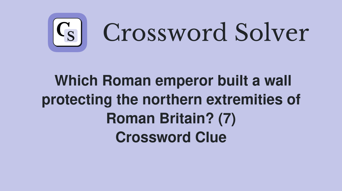 Which Roman emperor built a wall protecting the northern extremities of Roman Britain? (7) Crossword Clue