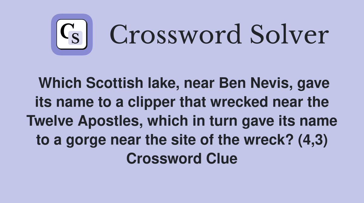 Which Scottish lake, near Ben Nevis, gave its name to a clipper that wrecked near the Twelve Apostles, which in turn gave its name to a gorge near the site of the wreck? (4,3) Crossword Clue