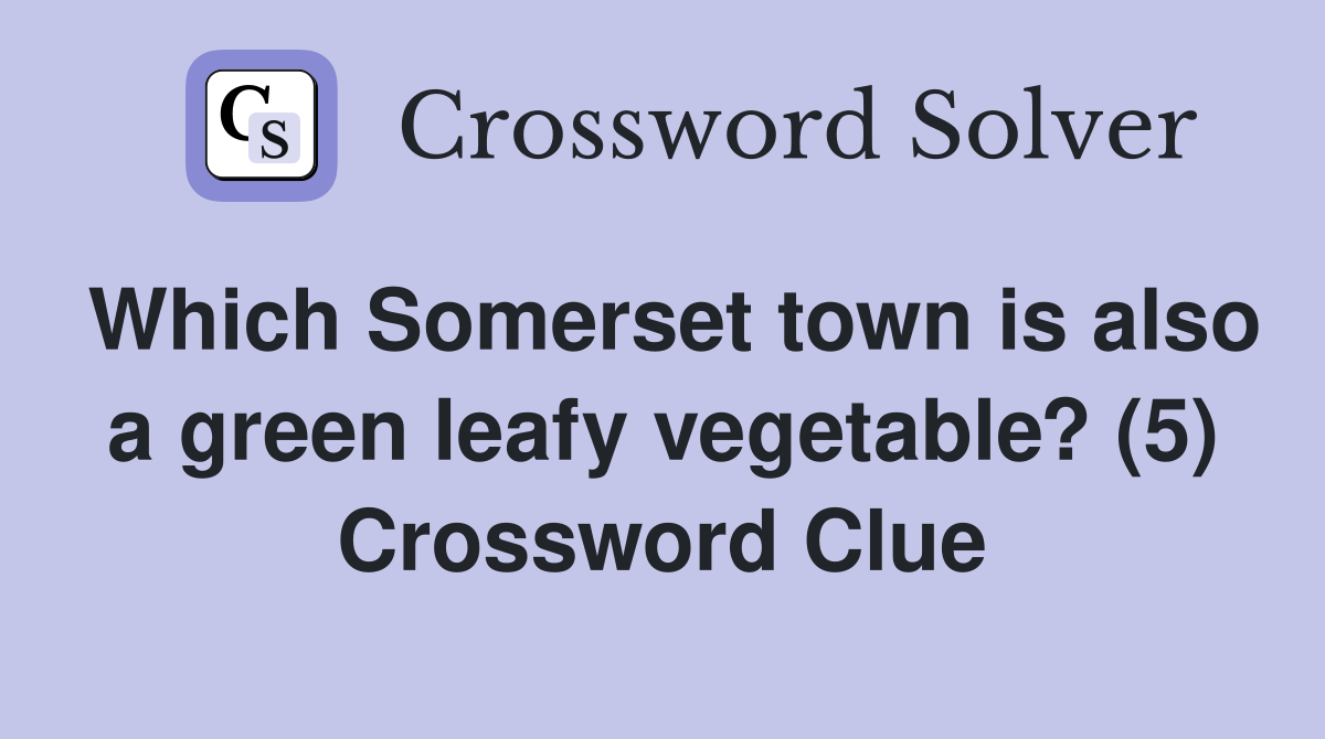 Which Somerset town is also a green leafy vegetable? (5) Crossword Clue