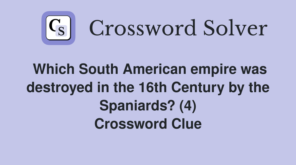 Which South American empire was destroyed in the 16th Century by the Spaniards? (4) Crossword Clue