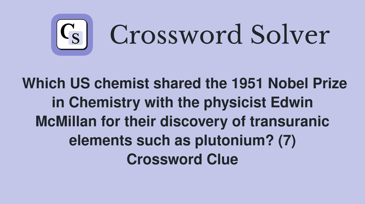 Which US chemist shared the 1951 Nobel Prize in Chemistry with the physicist Edwin McMillan for their discovery of transuranic elements such as plutonium? (7) Crossword Clue