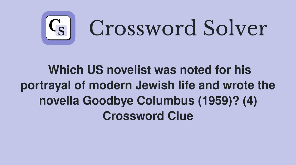 Which US novelist was noted for his portrayal of modern Jewish life and wrote the novella Goodbye Columbus (1959)? (4) Crossword Clue