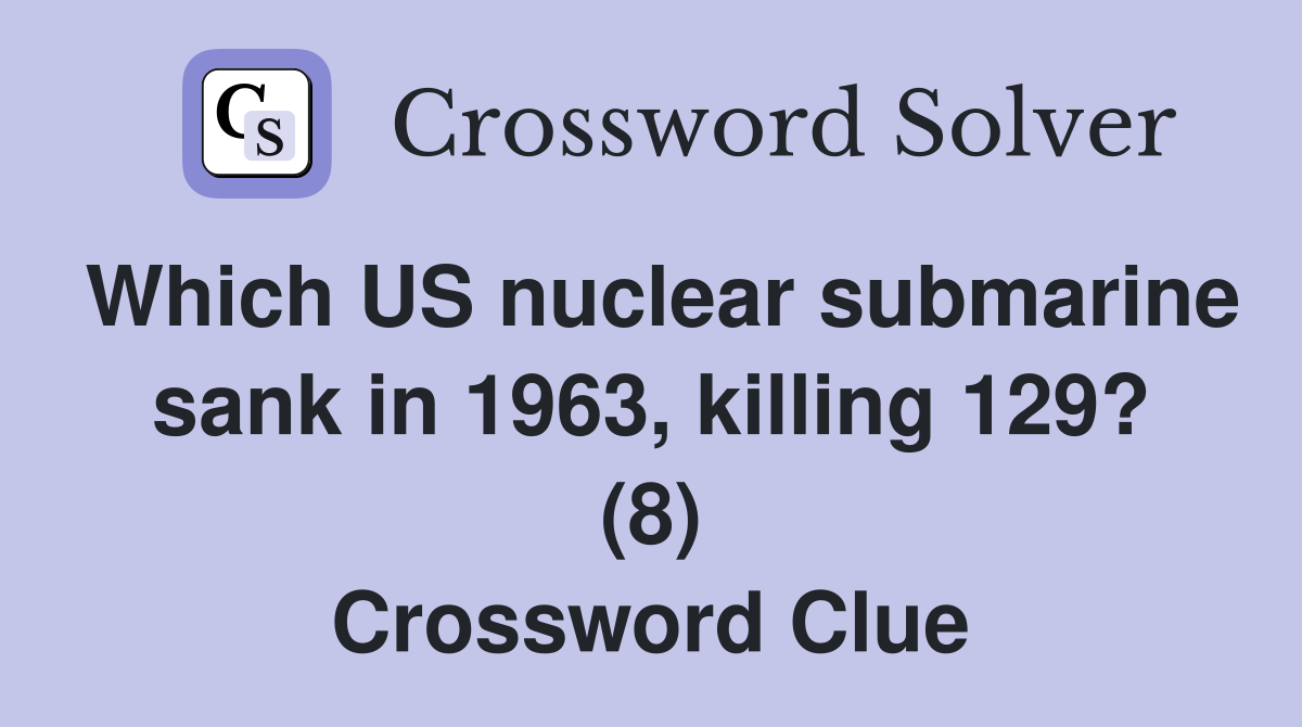 Which US nuclear submarine sank in 1963, killing 129? (8) Crossword Clue