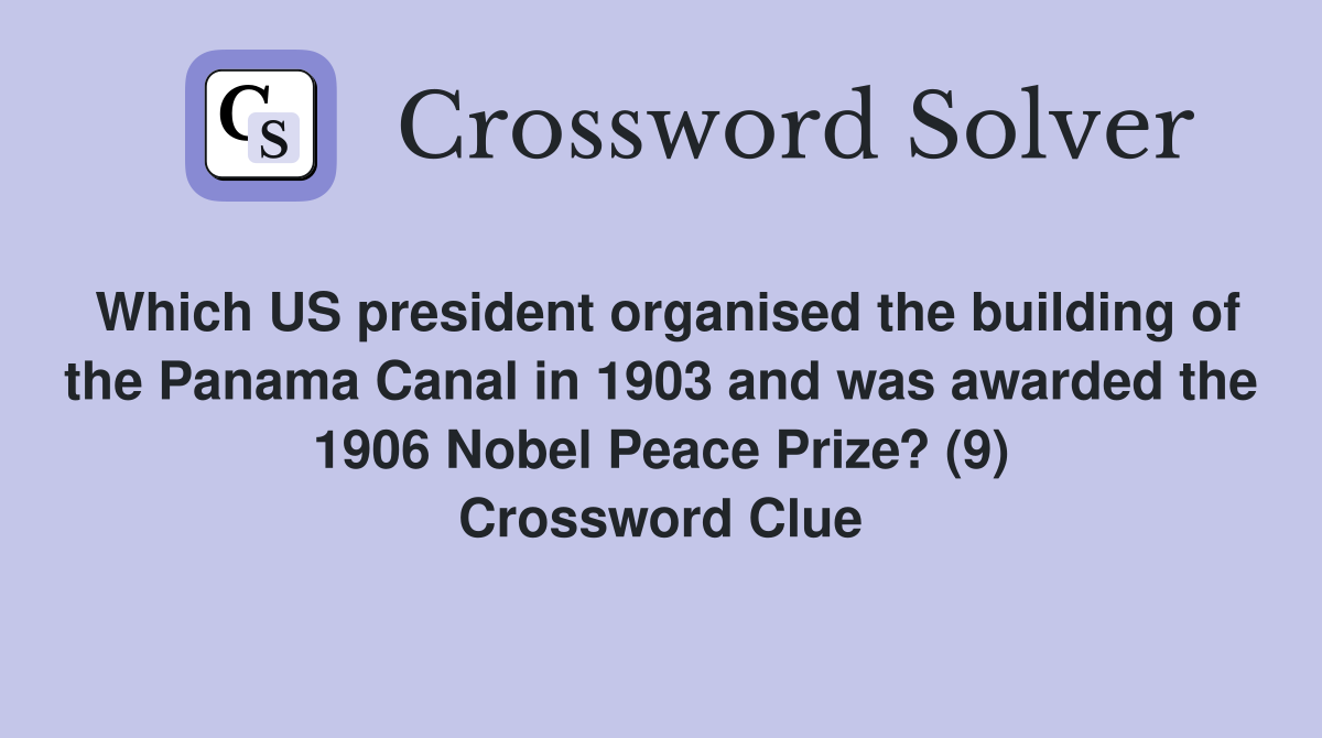 Which US president organised the building of the Panama Canal in 1903 and was awarded the 1906 Nobel Peace Prize? (9) Crossword Clue
