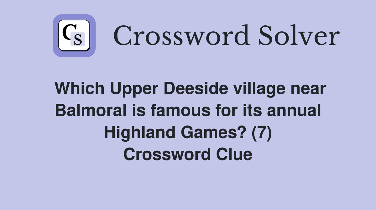 Which Upper Deeside village near Balmoral is famous for its annual Highland Games? (7) Crossword Clue