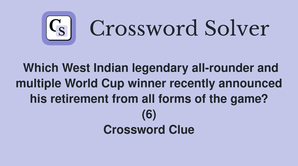 Which West Indian legendary all-rounder and multiple World Cup winner recently announced his retirement from all forms of the game? (6) Crossword Clue