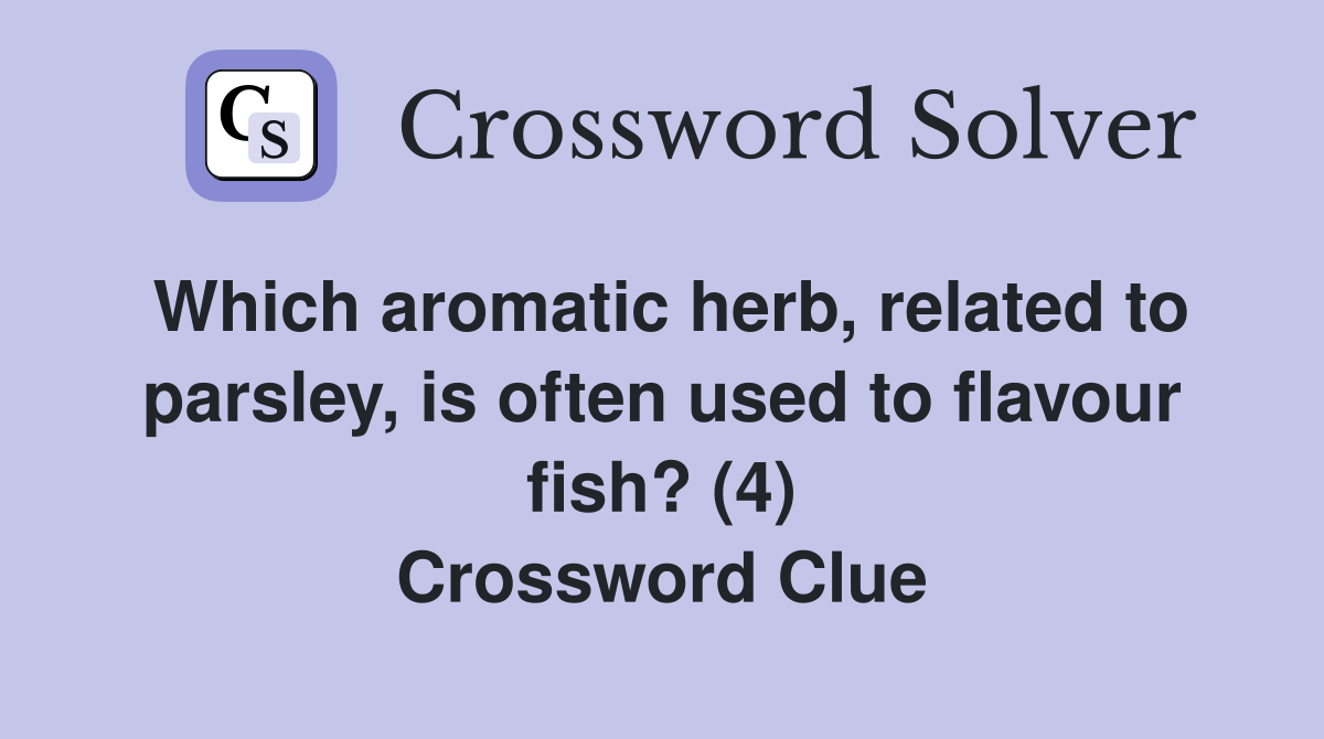 Which aromatic herb, related to parsley, is often used to flavour fish? (4) Crossword Clue