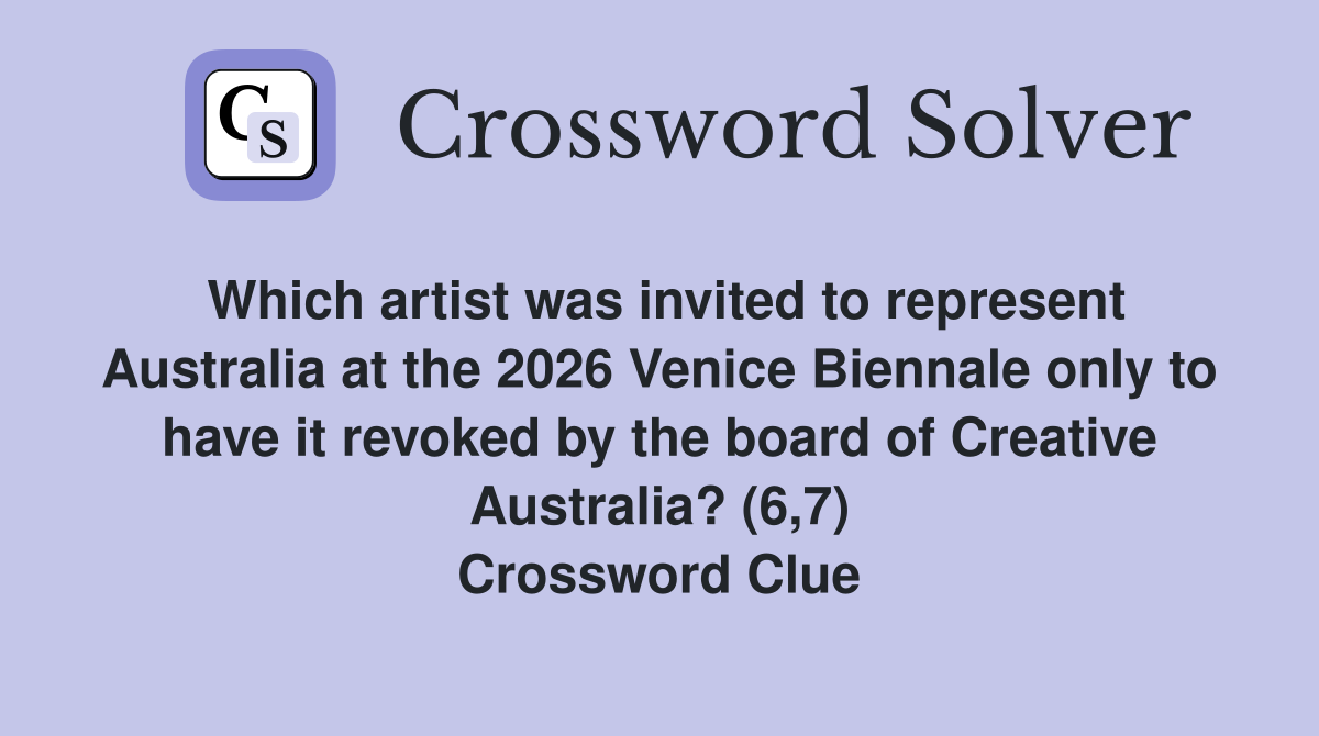 Which artist was invited to represent Australia at the 2026 Venice Biennale only to have it revoked by the board of Creative Australia? (6,7) Crossword Clue