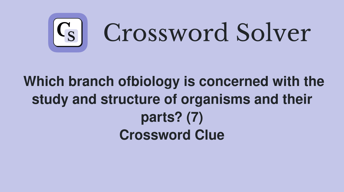 Which branch ofbiology is concerned with the study and structure of organisms and their parts? (7) Crossword Clue