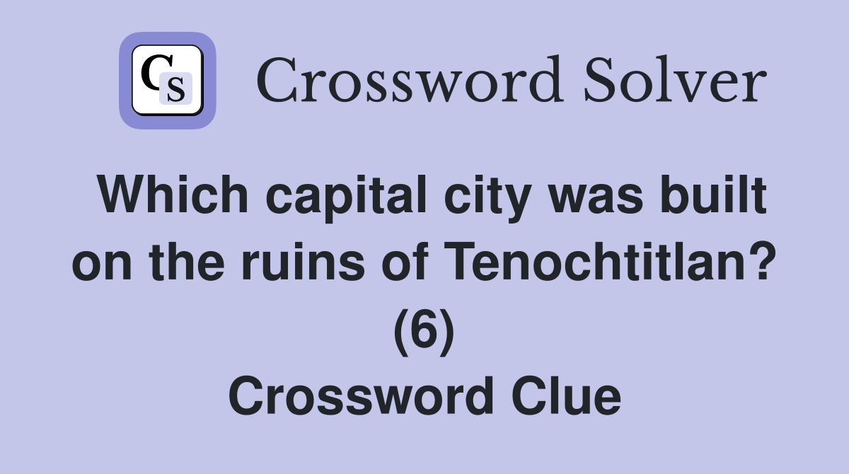 Which capital city was built on the ruins of Tenochtitlan? (6) Crossword Clue