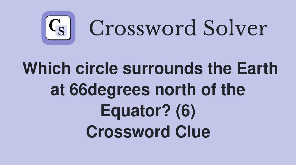 Which circle surrounds the Earth at 66degrees north of the Equator? (6) Crossword Clue