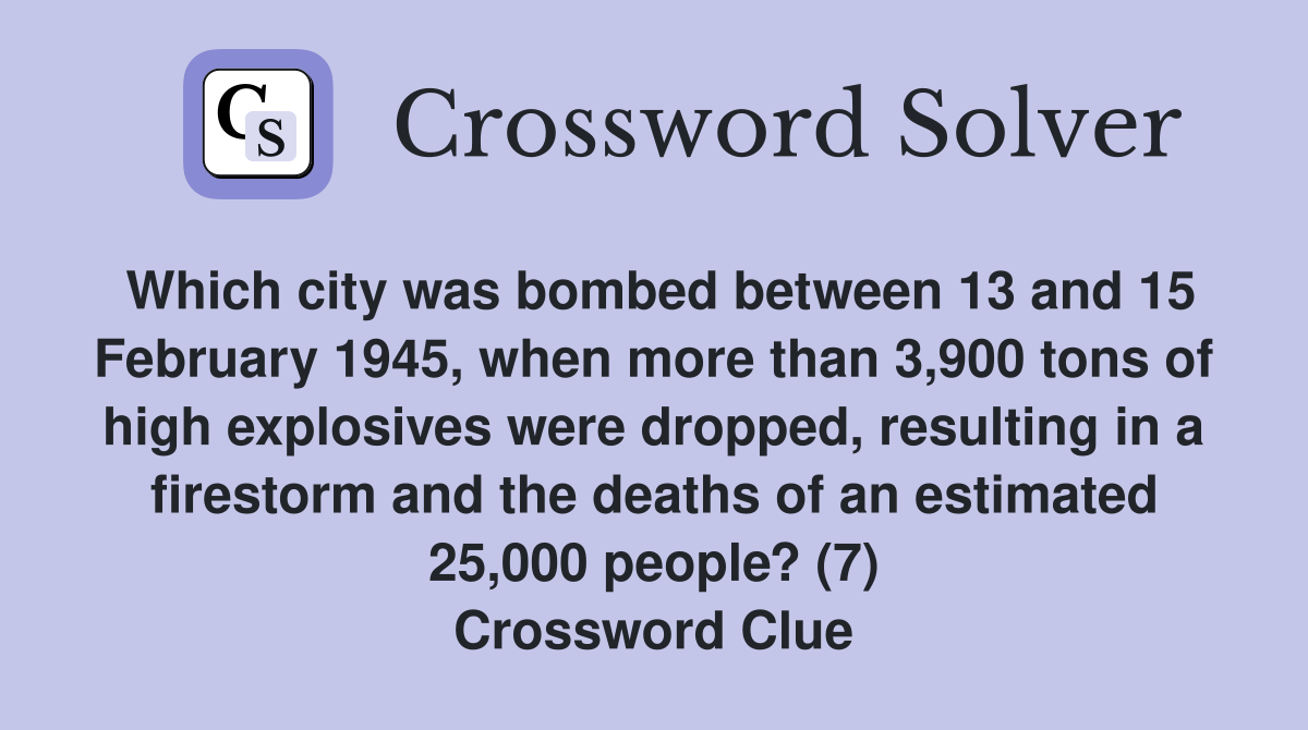 Which city was bombed between 13 and 15 February 1945, when more than 3,900 tons of high explosives were dropped, resulting in a firestorm and the deaths of an estimated 25,000 people? (7) Crossword Clue