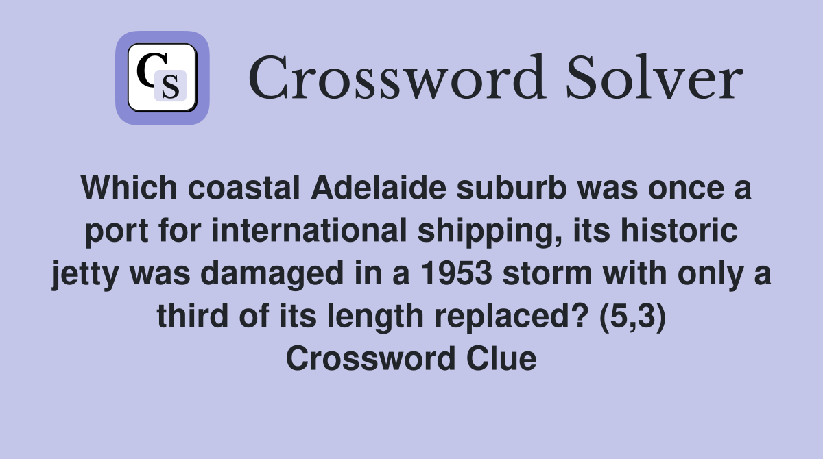 Which coastal Adelaide suburb was once a port for international shipping, its historic jetty was damaged in a 1953 storm with only a third of its length replaced? (5,3) Crossword Clue