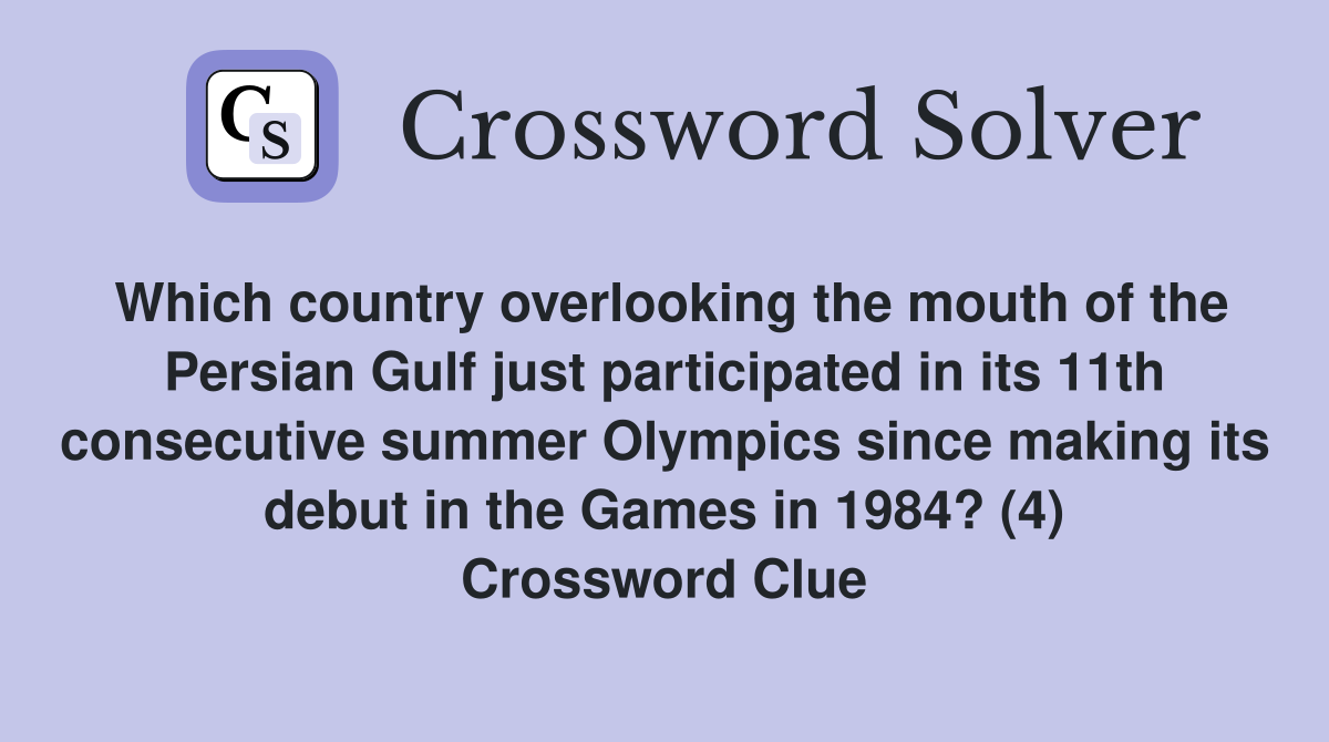 Which country overlooking the mouth of the Persian Gulf just participated in its 11th consecutive summer Olympics since making its debut in the Games in 1984? (4) Crossword Clue