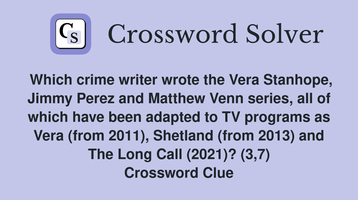 Which crime writer wrote the Vera Stanhope, Jimmy Perez and Matthew Venn series, all of which have been adapted to TV programs as Vera (from 2011), Shetland (from 2013) and The Long Call (2021)? (3,7) Crossword Clue