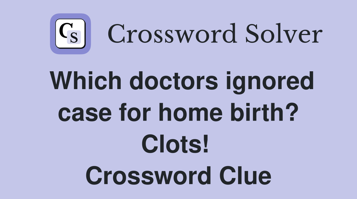 Which doctors ignored case for home birth? Clots!  Crossword Clue