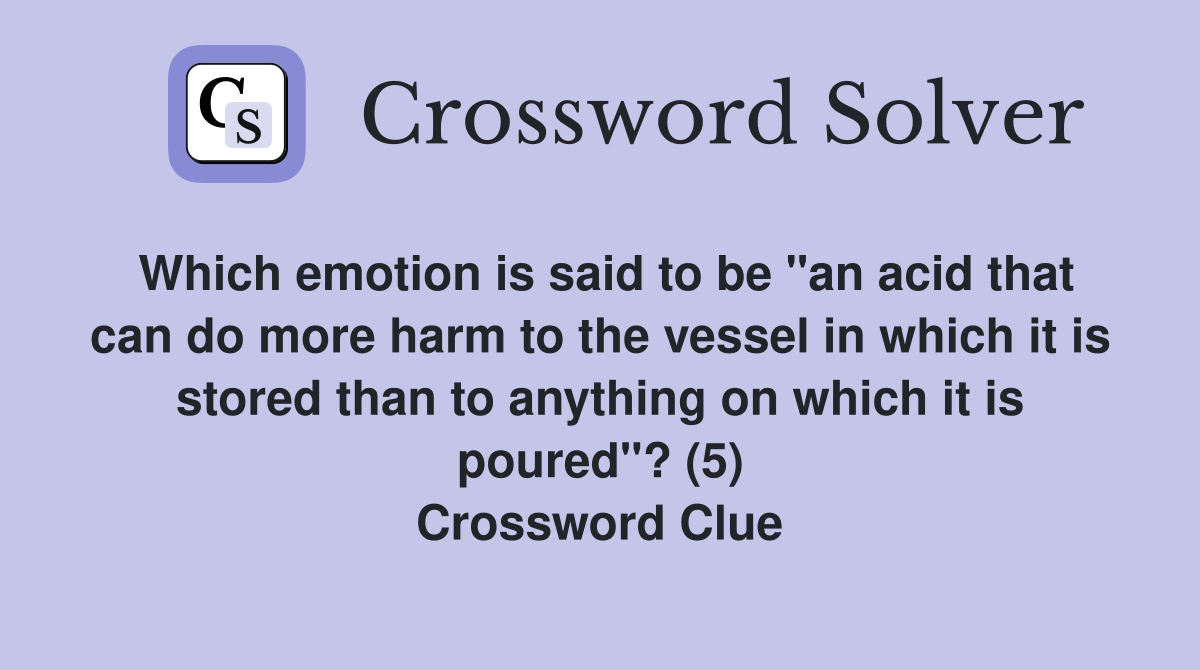 Which emotion is said to be "an acid that can do more harm to the vessel in which it is stored than to anything on which it is poured"? (5) Crossword Clue