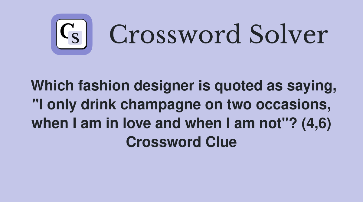 Which fashion designer is quoted as saying, "I only drink champagne on two occasions, when I am in love and when I am not"? (4,6) Crossword Clue