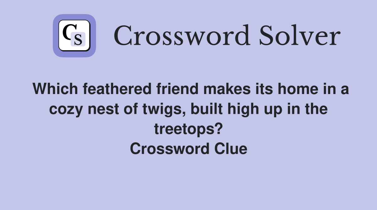 Which feathered friend makes its home in a cozy nest of twigs, built high up in the treetops? Crossword Clue
