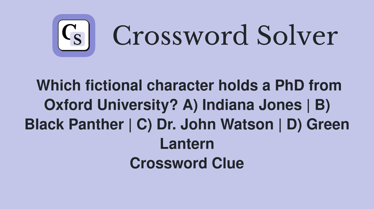 Which fictional character holds a PhD from Oxford University? A) Indiana Jones | B) Black Panther | C) Dr. John Watson | D) Green Lantern Crossword Clue