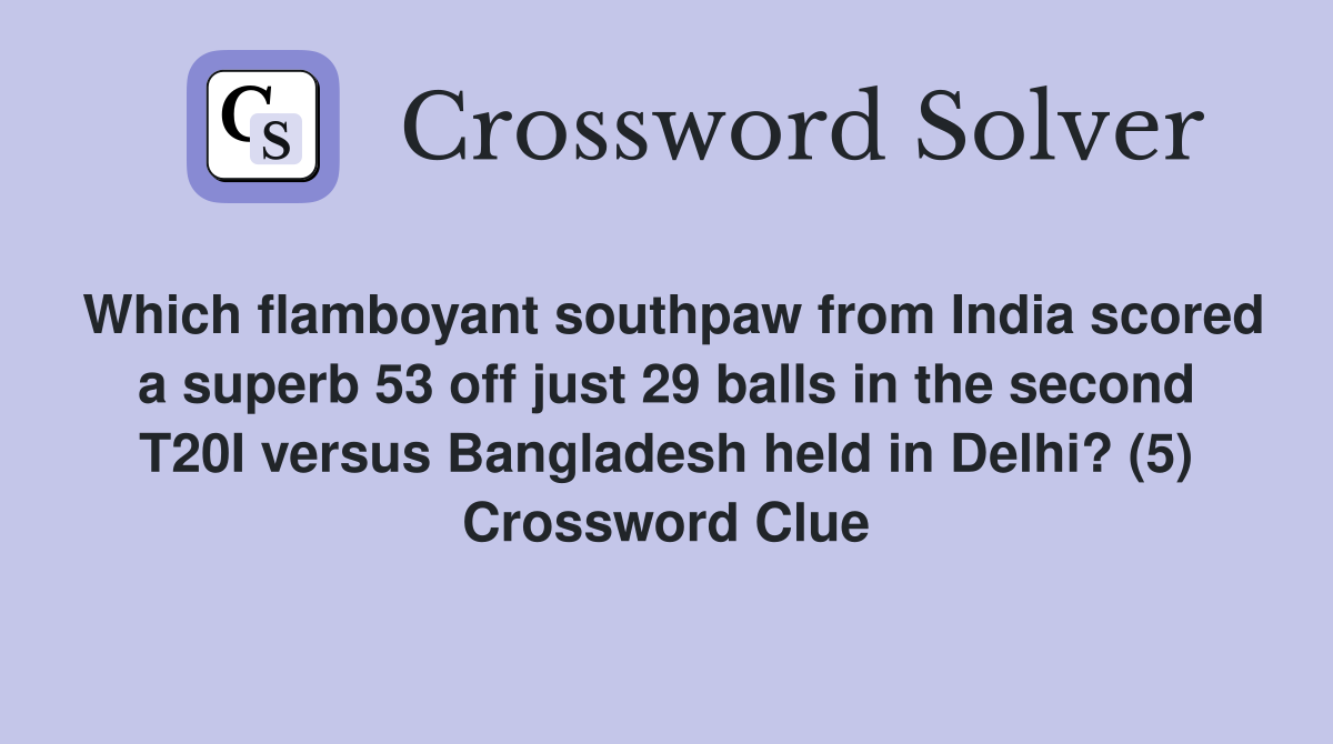 Which flamboyant southpaw from India scored a superb 53 off just 29 balls in the second T20I versus Bangladesh held in Delhi? (5) Crossword Clue
