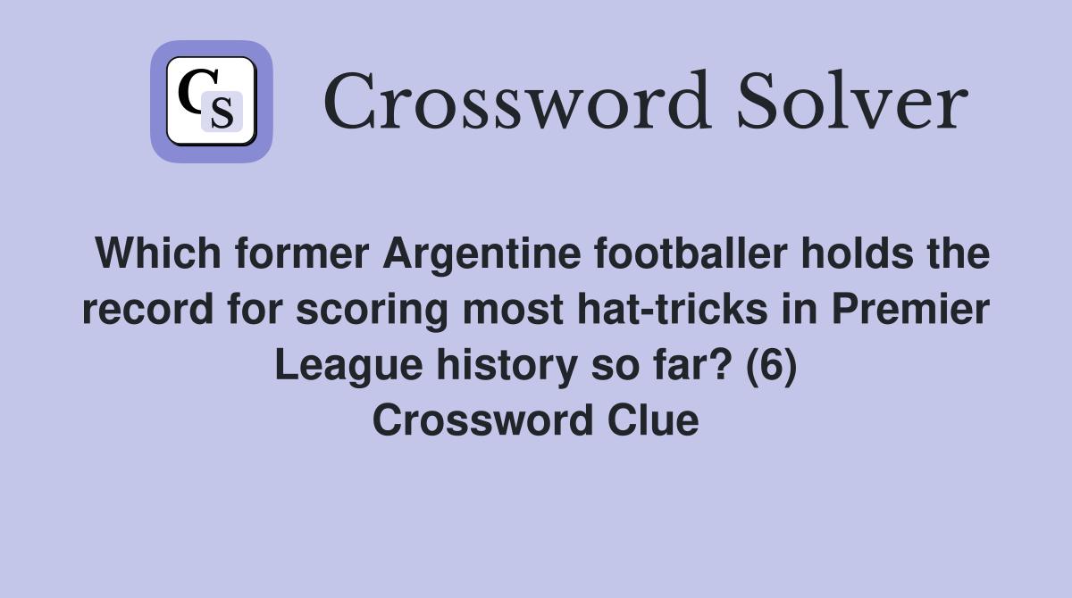 Which former Argentine footballer holds the record for scoring most hat-tricks in Premier League history so far? (6) Crossword Clue