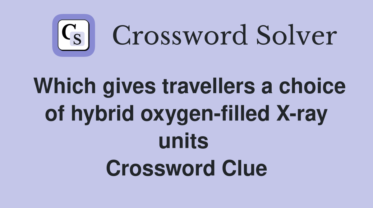 Which gives travellers a choice of hybrid oxygen-filled X-ray units  Crossword Clue
