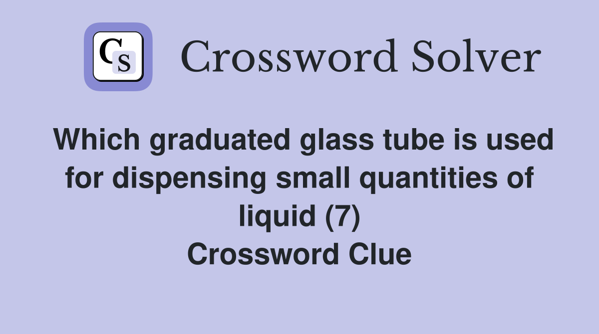 Which graduated glass tube is used for dispensing small quantities of liquid (7) Crossword Clue