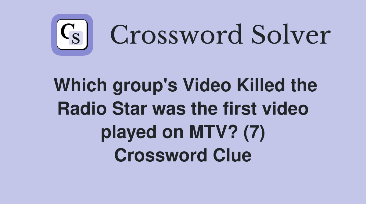 Which group's Video Killed the Radio Star was the first video played on MTV? (7) Crossword Clue