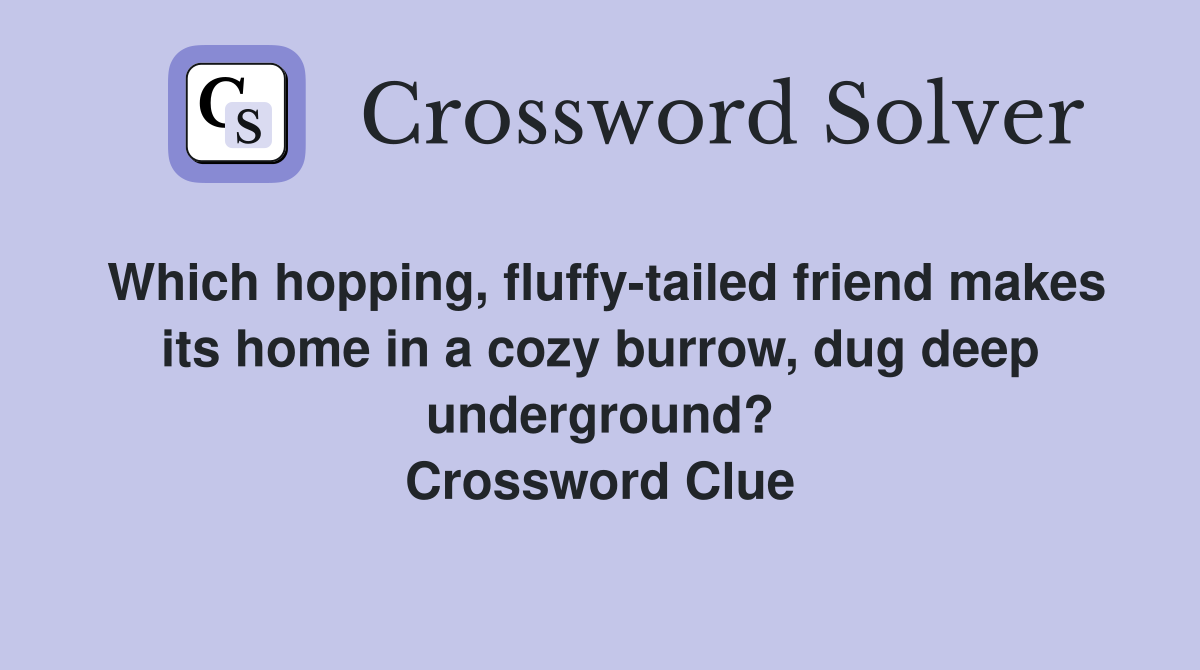 Which hopping, fluffy-tailed friend makes its home in a cozy burrow, dug deep underground? Crossword Clue