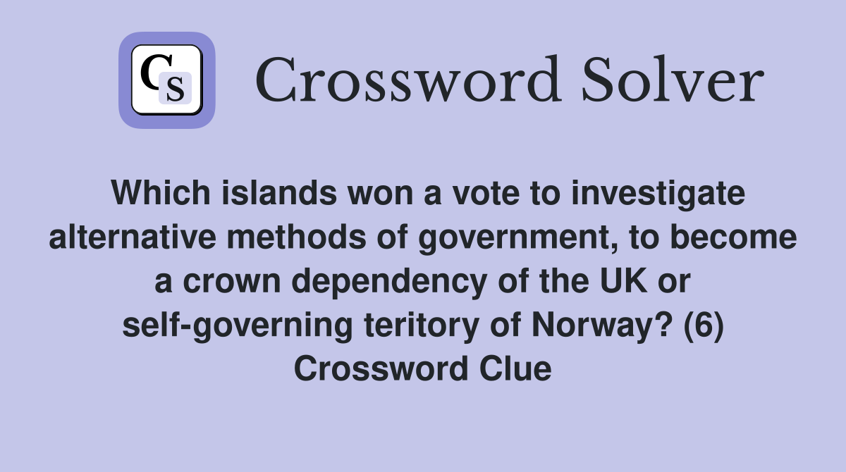 Which islands won a vote to investigate alternative methods of government, to become a crown dependency of the UK or self-governing teritory of Norway? (6) Crossword Clue