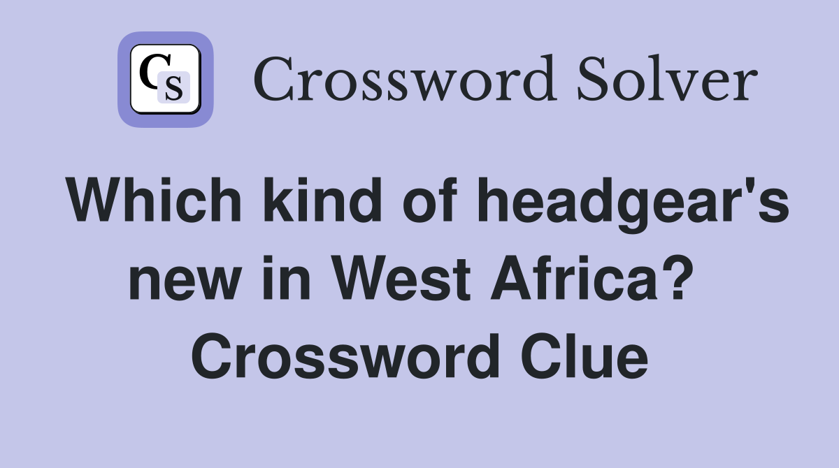 Which kind of headgear's new in West Africa?  Crossword Clue