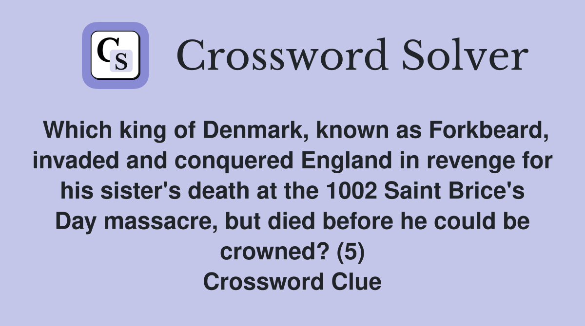 Which king of Denmark, known as Forkbeard, invaded and conquered England in revenge for his sister's death at the 1002 Saint Brice's Day massacre, but died before he could be crowned? (5) Crossword Clue