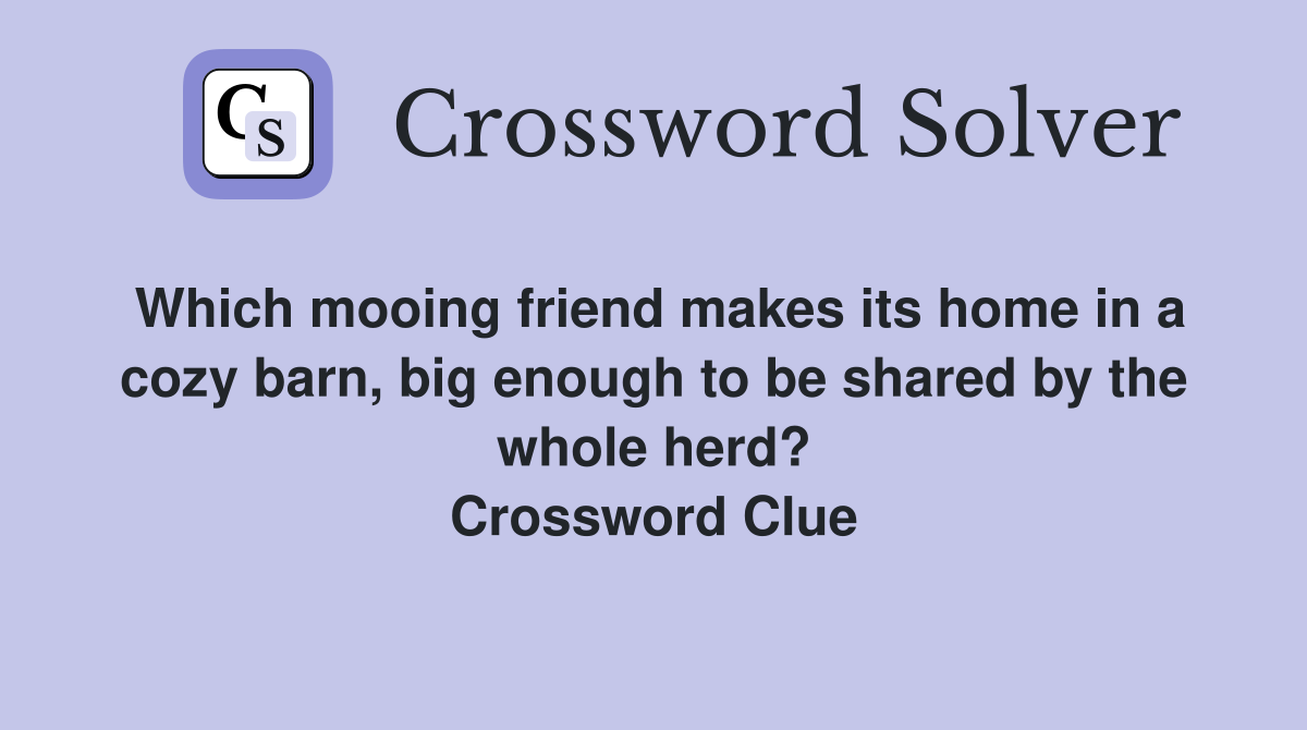 Which mooing friend makes its home in a cozy barn, big enough to be shared by the whole herd? Crossword Clue