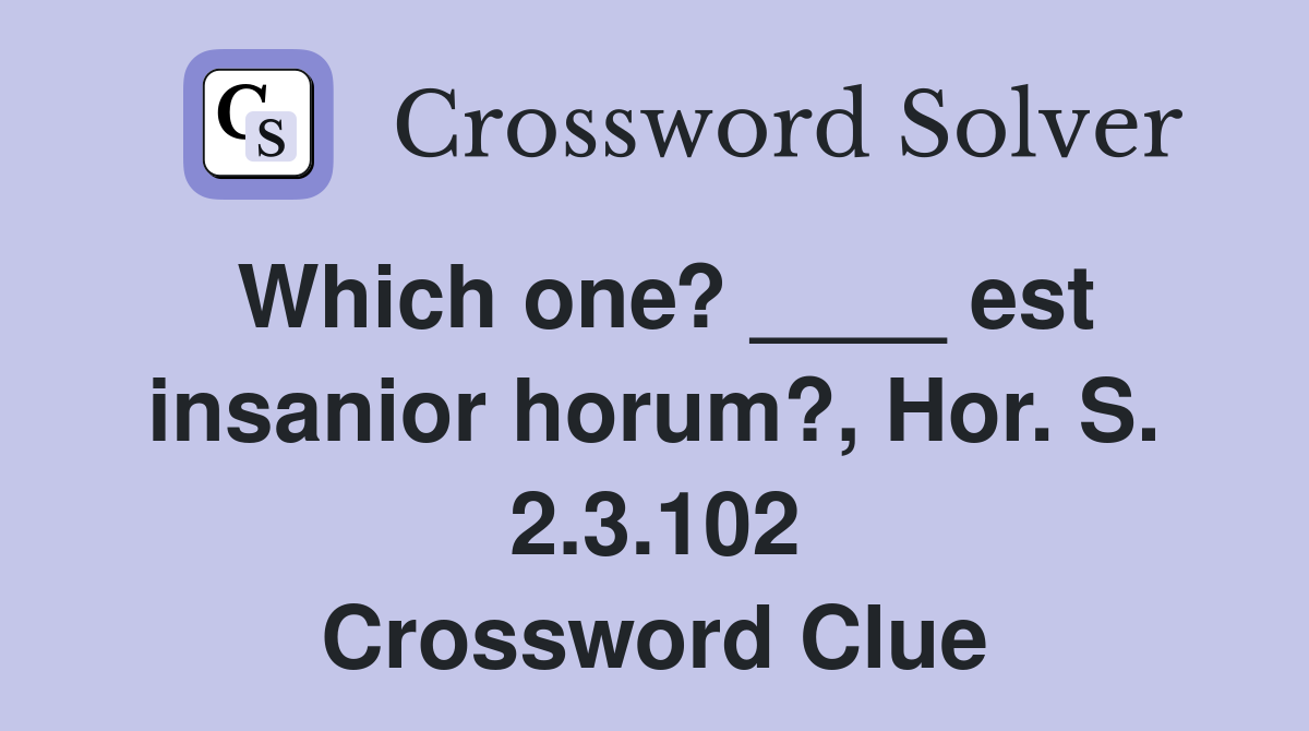 Which one? ____ est insanior horum?, Hor. S. 2.3.102 Crossword Clue