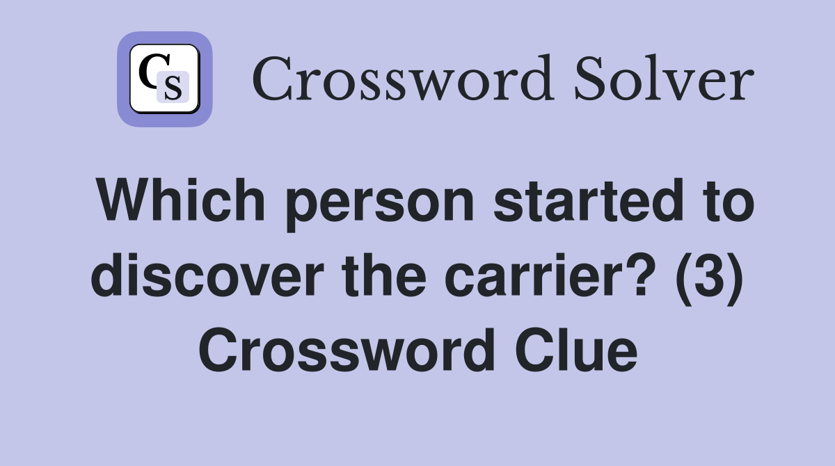Which person started to discover the carrier? (3) Crossword Clue