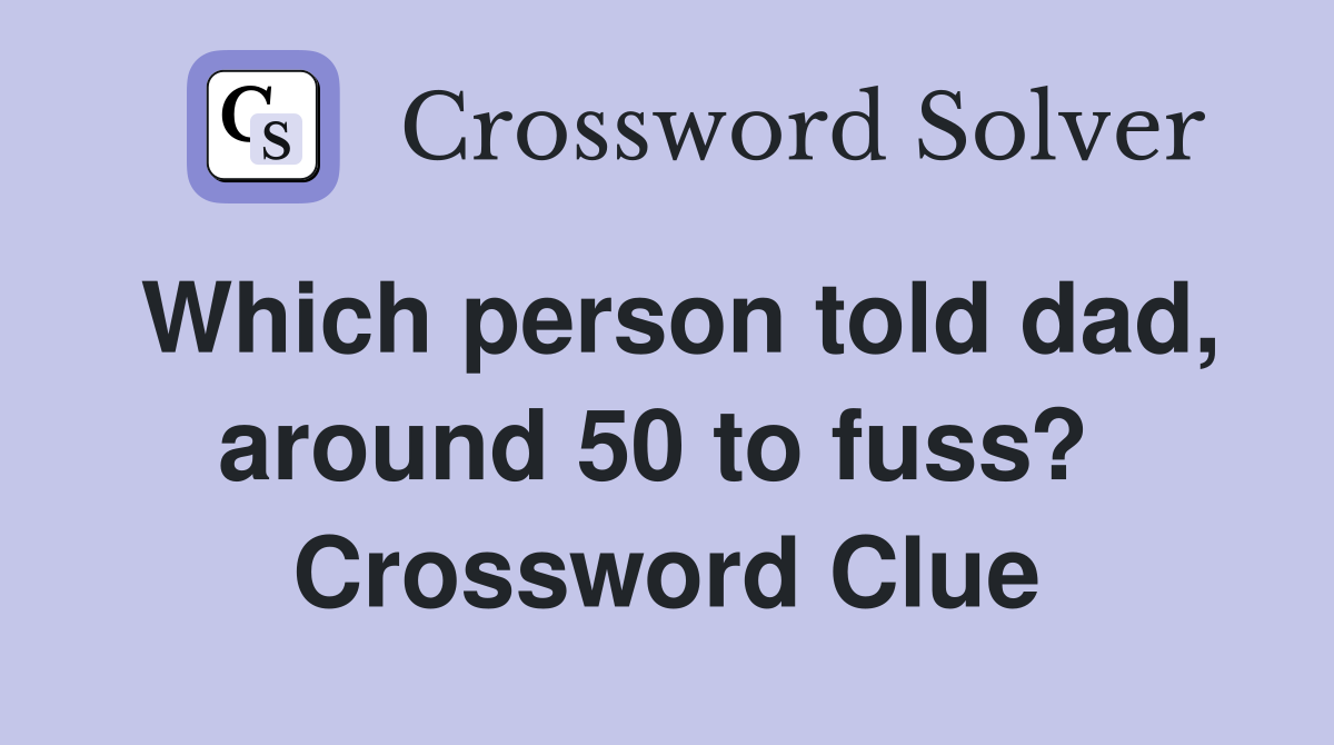 Which person told dad, around 50 to fuss?  Crossword Clue