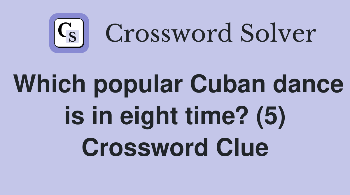 Which popular Cuban dance is in eight time? (5) Crossword Clue