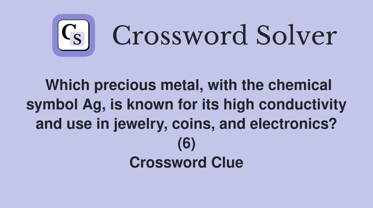 Which precious metal, with the chemical symbol Ag, is known for its high conductivity and use in jewelry, coins, and electronics? (6) Crossword Clue