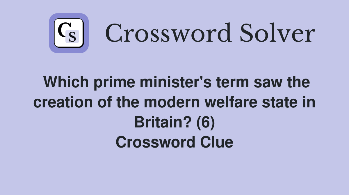 Which prime minister's term saw the creation of the modern welfare state in Britain? (6) Crossword Clue