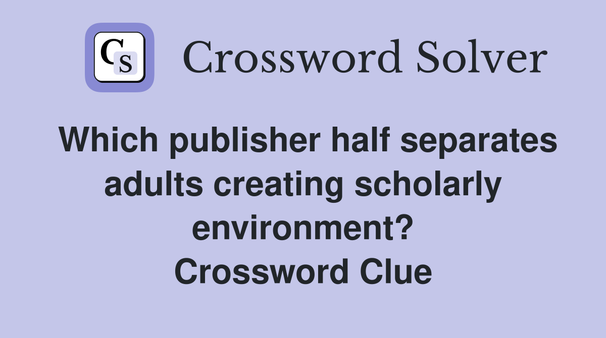 Which publisher half separates adults creating scholarly environment? Crossword Clue