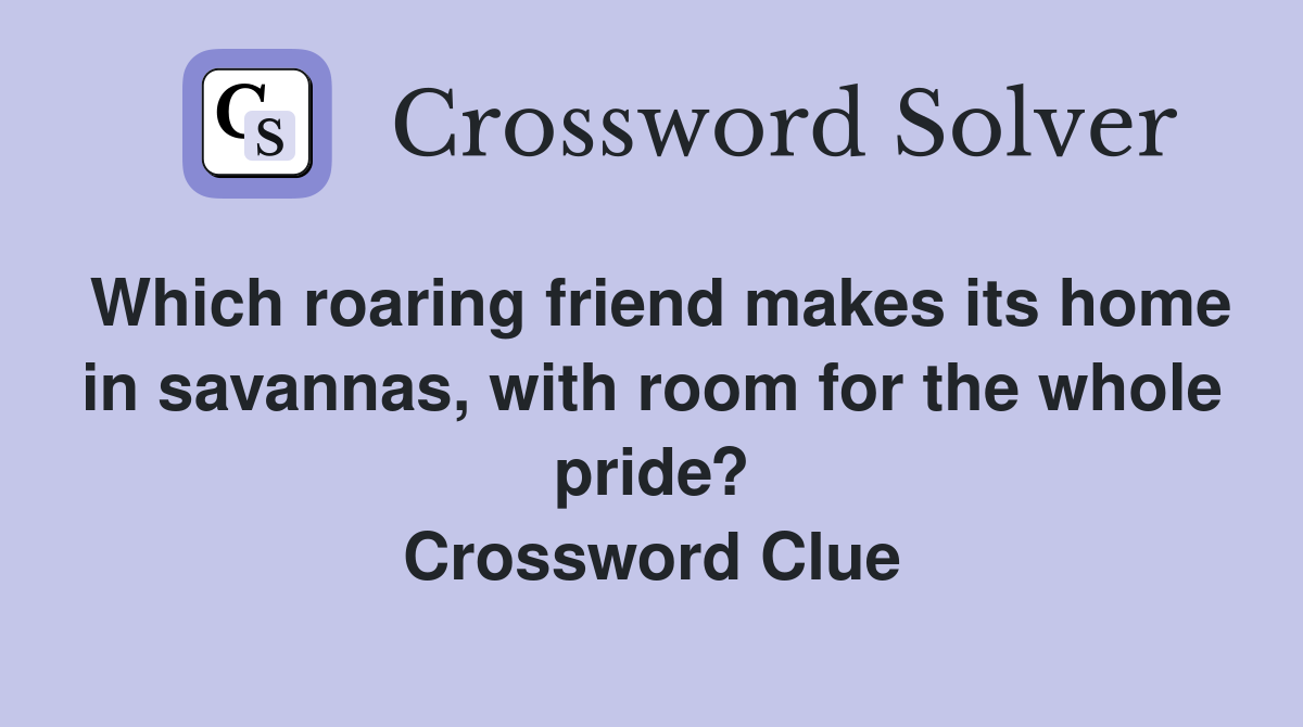 Which roaring friend makes its home in savannas, with room for the whole pride? Crossword Clue