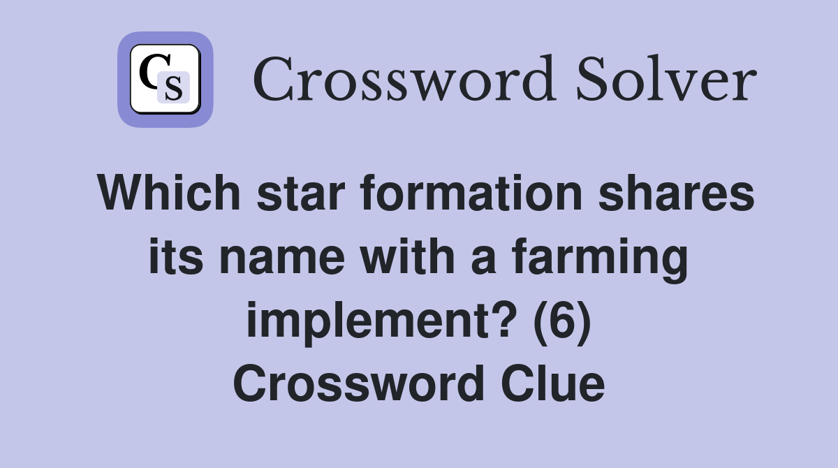Which star formation shares its name with a farming implement? (6) Crossword Clue