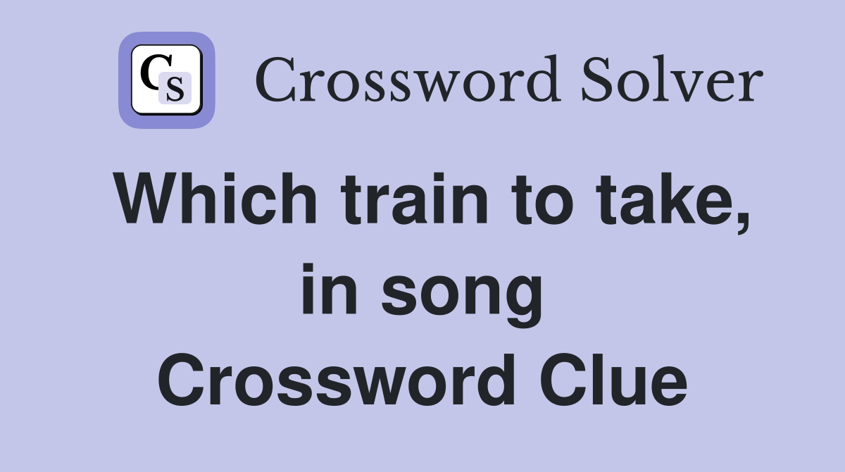 Which train to take, in song Crossword Clue