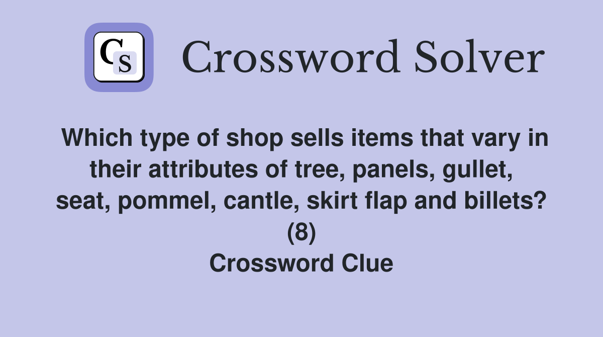 Which type of shop sells items that vary in their attributes of tree, panels, gullet, seat, pommel, cantle, skirt flap and billets? (8) Crossword Clue