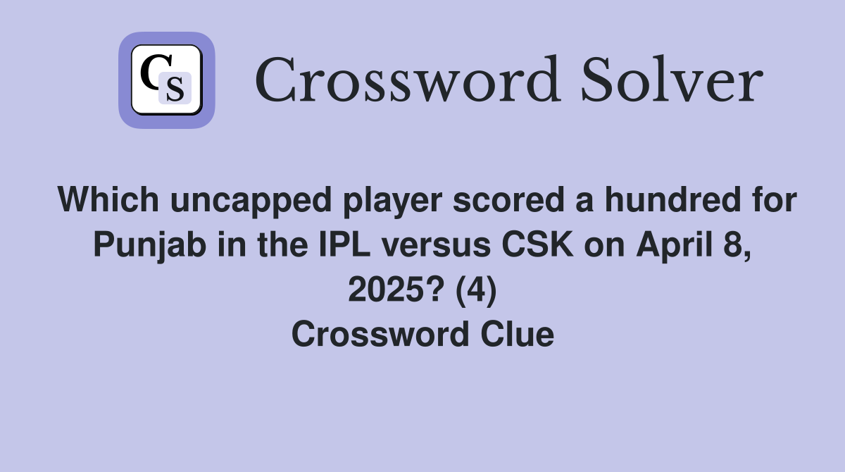 Which uncapped player scored a hundred for Punjab in the IPL versus CSK on April 8, 2025? (4) Crossword Clue
