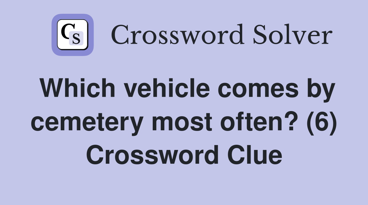 Which vehicle comes by cemetery most often? (6) Crossword Clue